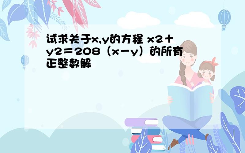 试求关于x,y的方程 x2＋y2＝208（x－y）的所有正整数解