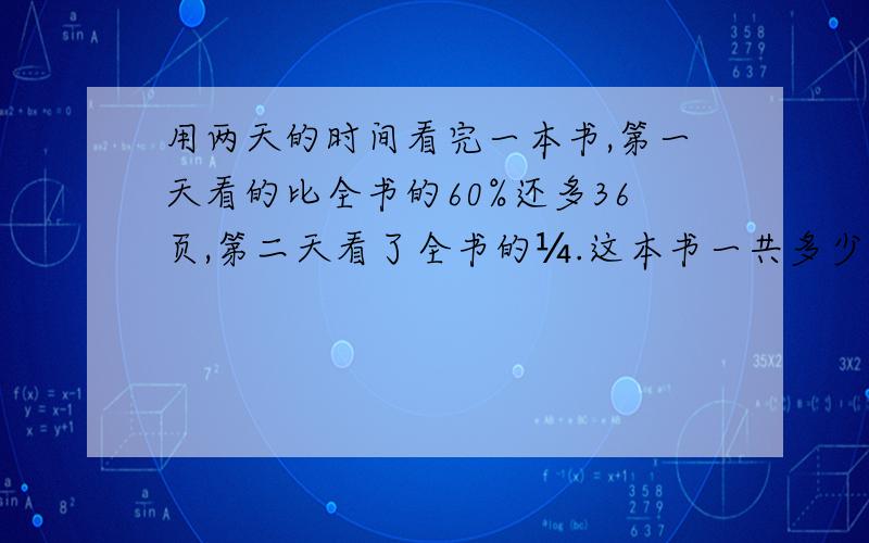 用两天的时间看完一本书,第一天看的比全书的60%还多36页,第二天看了全书的¼.这本书一共多少页?