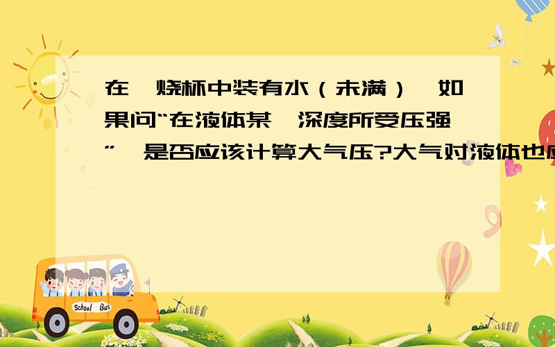 在一烧杯中装有水（未满）,如果问“在液体某一深度所受压强”,是否应该计算大气压?大气对液体也应该有压强呀!为什么在做题时不计算大气压强呢?