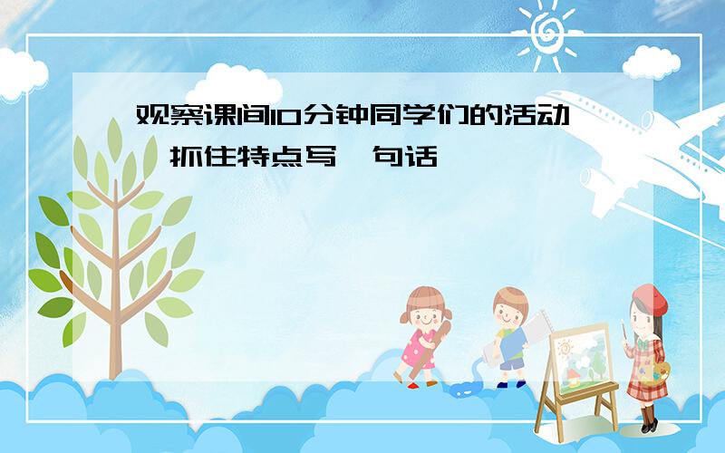 观察课间10分钟同学们的活动,抓住特点写一句话