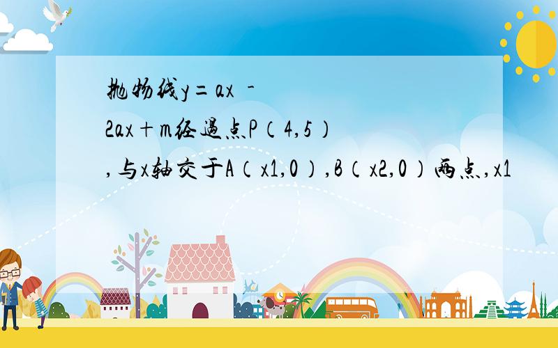 抛物线y=ax²-2ax+m经过点P（4,5）,与x轴交于A（x1,0）,B（x2,0）两点,x1