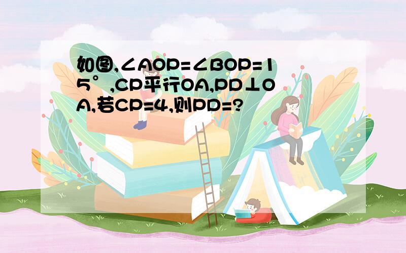 如图,∠AOP=∠BOP=15°,CP平行OA,PD⊥OA,若CP=4,则PD=?