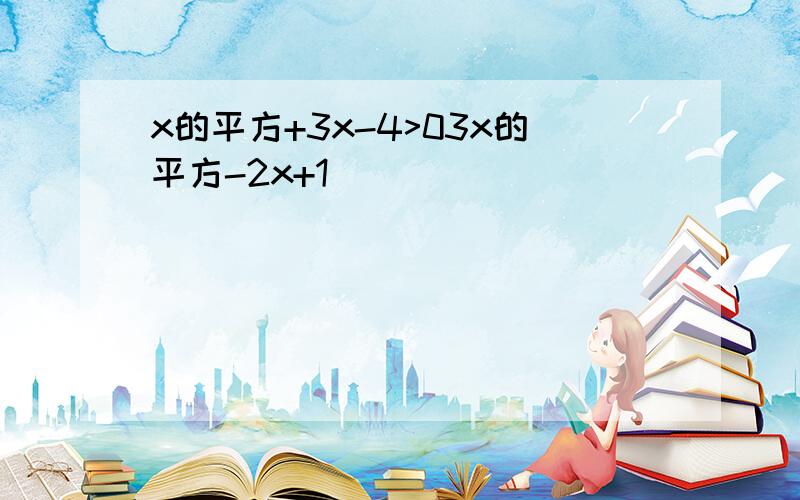 x的平方+3x-4>03x的平方-2x+1