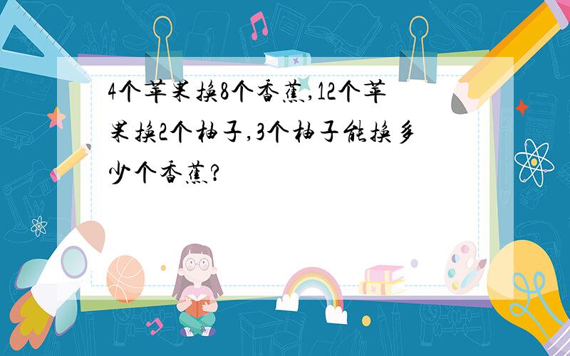 4个苹果换8个香蕉,12个苹果换2个柚子,3个柚子能换多少个香蕉?