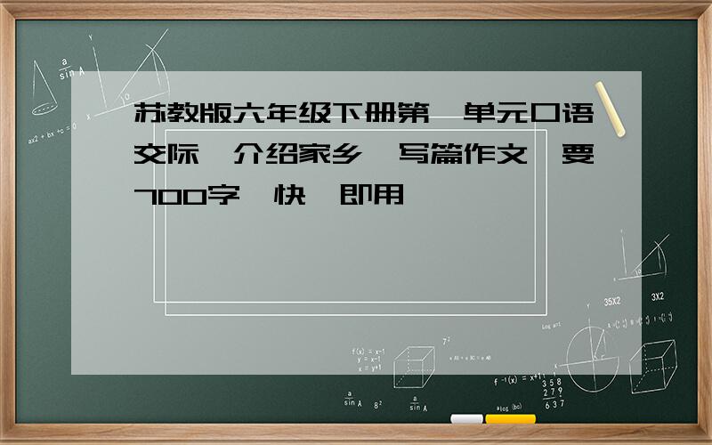 苏教版六年级下册第一单元口语交际,介绍家乡,写篇作文,要700字,快,即用