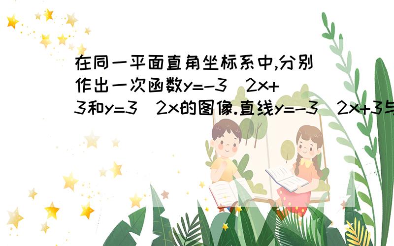 在同一平面直角坐标系中,分别作出一次函数y=-3\2x+3和y=3\2x的图像.直线y=-3\2x+3与直线y=3\2x的交点是 .你能据此求出方程组{y=-3\2x+3{y=3\2x