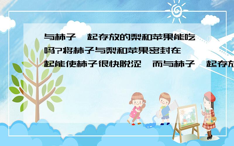 与柿子一起存放的梨和苹果能吃吗?将柿子与梨和苹果密封在一起能使柿子很快脱涩,而与柿子一起存放的梨和苹果还能吃吗?期待各位有识朋友的答复,