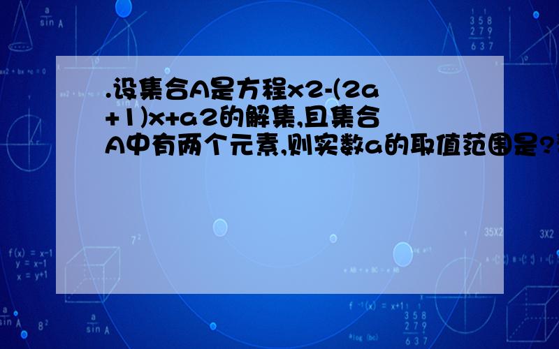 .设集合A是方程x2-(2a+1)x+a2的解集,且集合A中有两个元素,则实数a的取值范围是?帮我,求你们