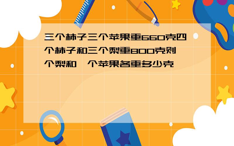 三个柿子三个苹果重660克四个柿子和三个梨重800克则一个梨和一个苹果各重多少克