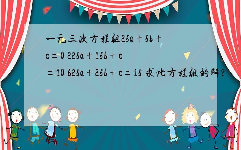 一元三次方程组25a+5b+c=0 225a+15b+c=10 625a+25b+c=15 求此方程组的解?