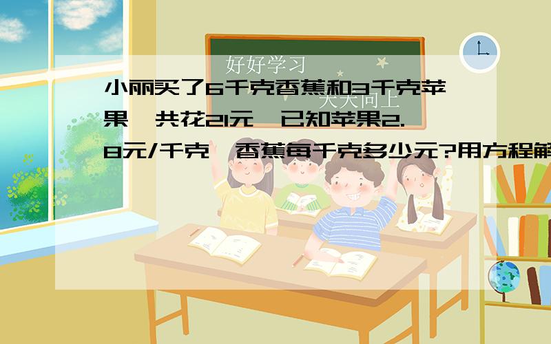 小丽买了6千克香蕉和3千克苹果,共花21元,已知苹果2.8元/千克,香蕉每千克多少元?用方程解