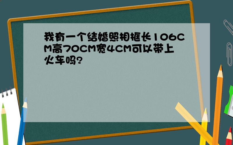 我有一个结婚照相框长106CM高70CM宽4CM可以带上火车吗?