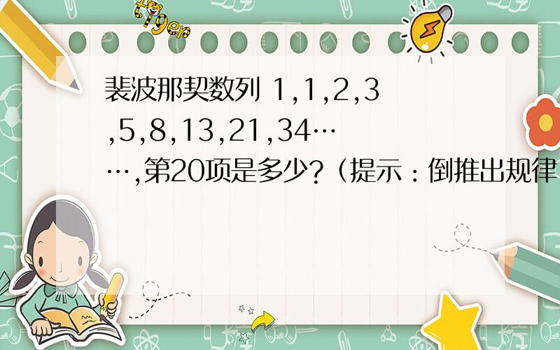 裴波那契数列 1,1,2,3,5,8,13,21,34……,第20项是多少?（提示：倒推出规律,再计算）倒推出的规律是什么?好像有简便算法,不是硬加?问题是怎样利用倒推出的规律，简单算出第20项是多少，而不是