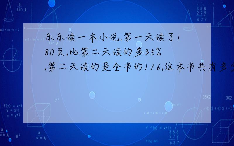 乐乐读一本小说,第一天读了180页,比第二天读的多35%,第二天读的是全书的1/6,这本书共有多少页列方程