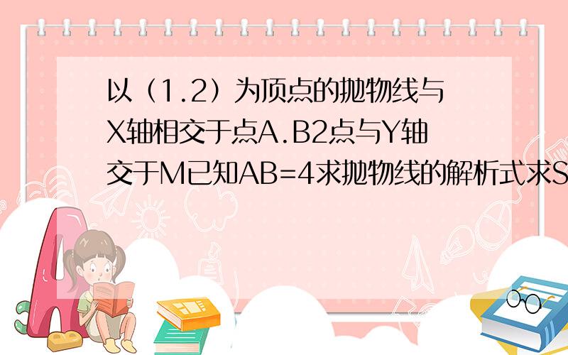 以（1.2）为顶点的抛物线与X轴相交于点A.B2点与Y轴交于M已知AB=4求抛物线的解析式求S三角形AMB快