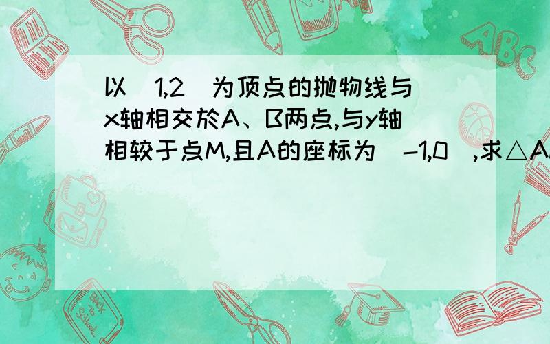 以（1,2）为顶点的抛物线与x轴相交於A、B两点,与y轴相较于点M,且A的座标为（-1,0）,求△AMB的面积要过程