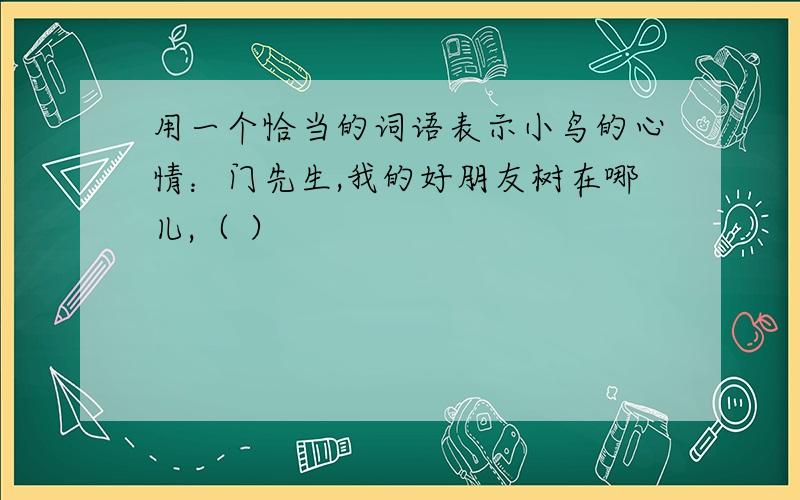 用一个恰当的词语表示小鸟的心情：门先生,我的好朋友树在哪儿,（ ）