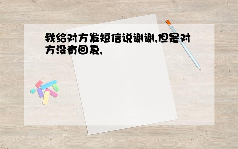 我给对方发短信说谢谢,但是对方没有回复,