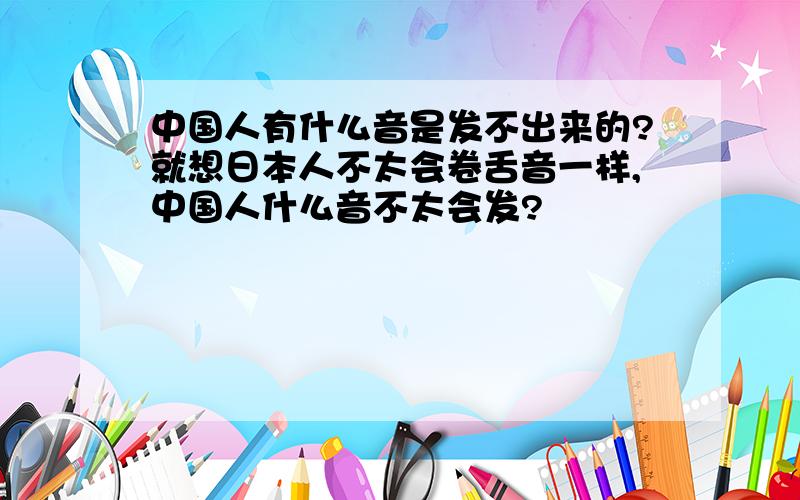 中国人有什么音是发不出来的?就想日本人不太会卷舌音一样,中国人什么音不太会发?