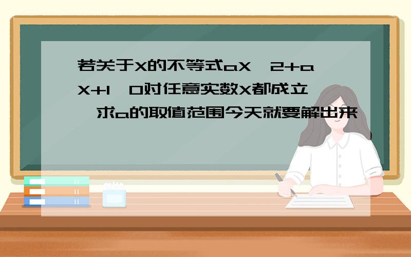 若关于X的不等式aX^2+aX+1>0对任意实数X都成立,求a的取值范围今天就要解出来,