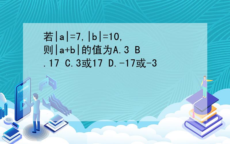 若|a|=7,|b|=10,则|a+b|的值为A.3 B.17 C.3或17 D.-17或-3