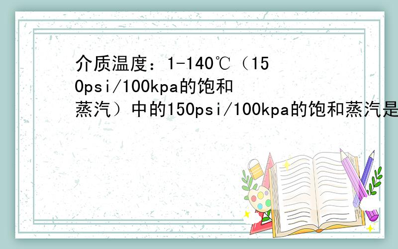 介质温度：1-140℃（150psi/100kpa的饱和蒸汽）中的150psi/100kpa的饱和蒸汽是什么意思,是指压力还是温度