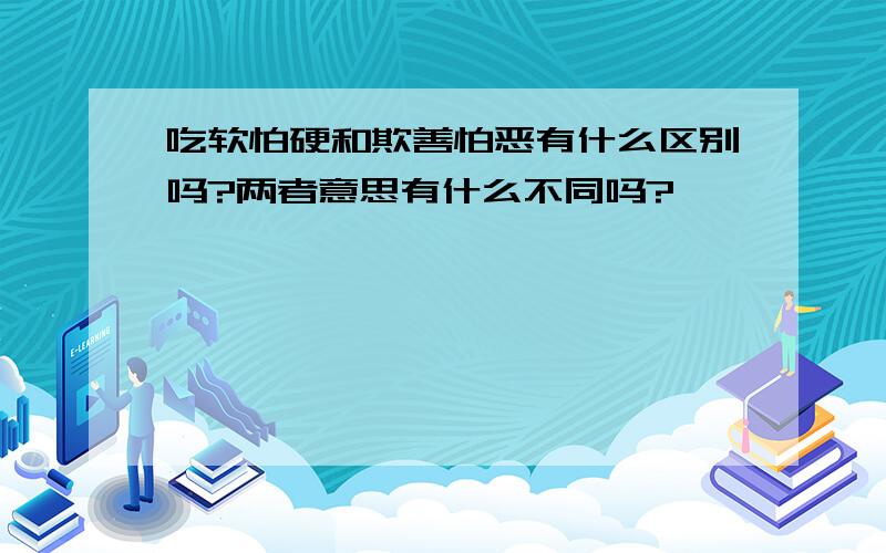 吃软怕硬和欺善怕恶有什么区别吗?两者意思有什么不同吗?