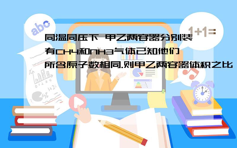 同温同压下 甲乙两容器分别装有CH4和NH3气体已知他们所含原子数相同.则甲乙两容器体积之比