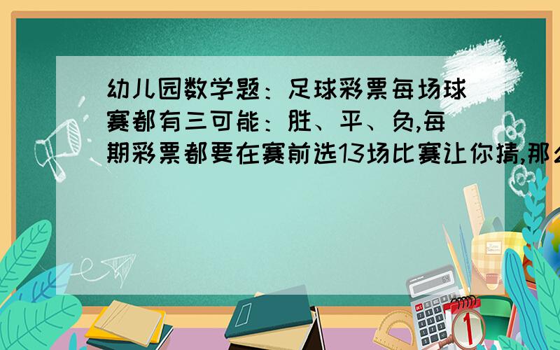 幼儿园数学题：足球彩票每场球赛都有三可能：胜、平、负,每期彩票都要在赛前选13场比赛让你猜,那么全部比赛结果会有多少种可能?