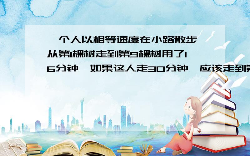 一个人以相等速度在小路散步,从第1棵树走到第9棵树用了16分钟,如果这人走30分钟,应该走到第几棵树?