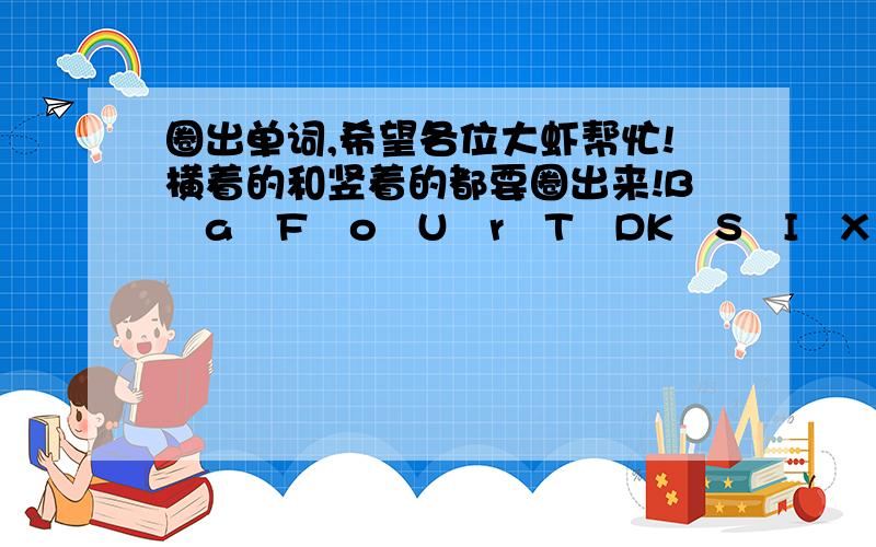 圈出单词,希望各位大虾帮忙!横着的和竖着的都要圈出来!BaFoUrTDKSIXOLECIOVANMNXESEVENWGITUJIOVAGUOTHREEHNWENINEtWoRoPsB