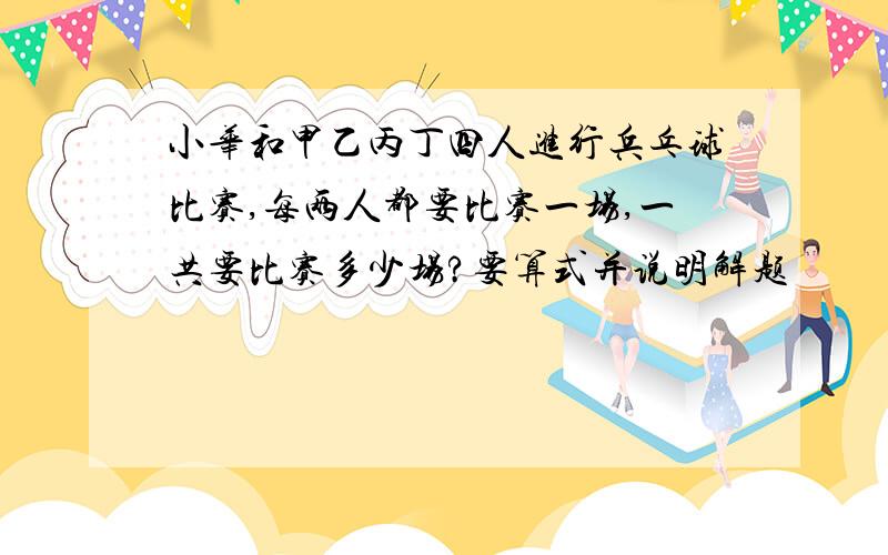 小华和甲乙丙丁四人进行兵乓球比赛,每两人都要比赛一场,一共要比赛多少场?要算式并说明解题