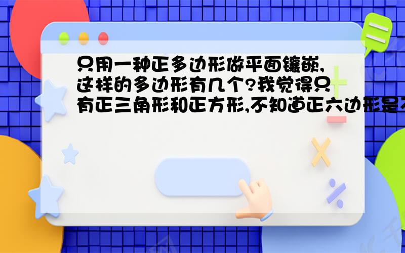 只用一种正多边形做平面镶嵌,这样的多边形有几个?我觉得只有正三角形和正方形,不知道正六边形是不是.