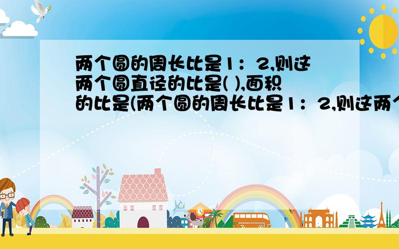 两个圆的周长比是1：2,则这两个圆直径的比是( ),面积的比是(两个圆的周长比是1：2,则这两个圆直径的比是(         ),面积的比是(         ).       学霸来帮忙.