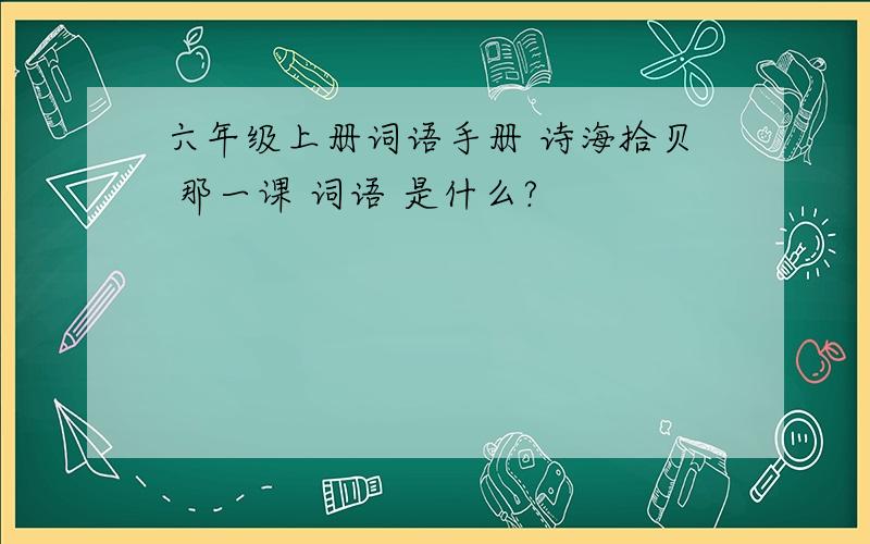 六年级上册词语手册 诗海拾贝 那一课 词语 是什么?