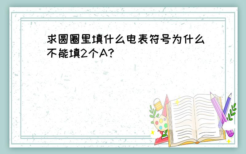 求圆圈里填什么电表符号为什么不能填2个A?