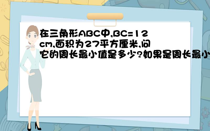 在三角形ABC中,BC=12cm,面积为27平方厘米,问它的周长最小值是多少?如果是周长最小27,