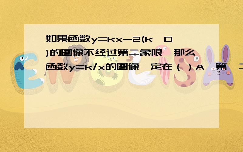 如果函数y=kx-2(k≠0)的图像不经过第二象限,那么函数y=k/x的图像一定在（）A、第一二象限 B、第三四象限 C、第一三象限 D、第二四象限