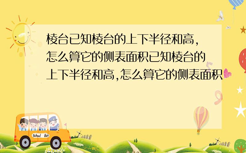 棱台已知棱台的上下半径和高,怎么算它的侧表面积已知棱台的上下半径和高,怎么算它的侧表面积