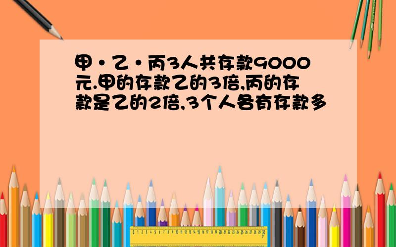 甲·乙·丙3人共存款9000元.甲的存款乙的3倍,丙的存款是乙的2倍,3个人各有存款多