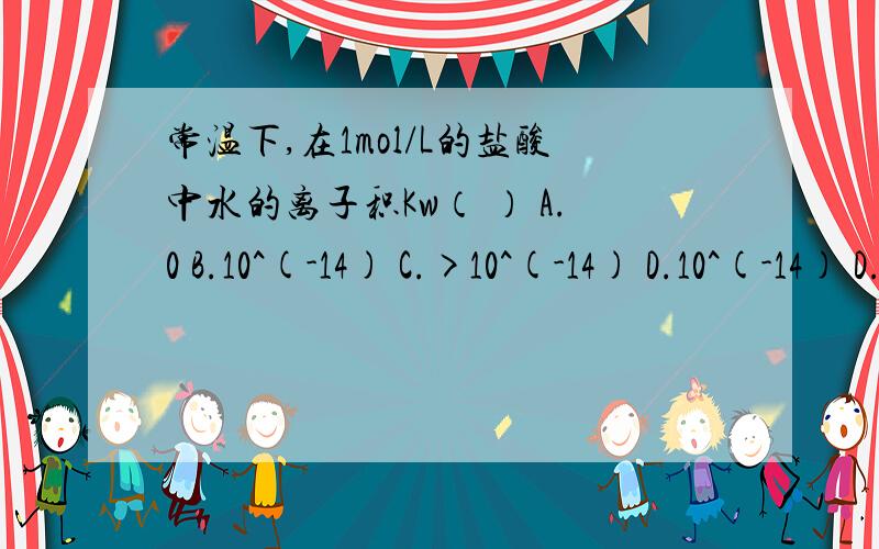 常温下,在1mol/L的盐酸中水的离子积Kw（ ） A.0 B.10^(-14) C.>10^(-14) D.10^(-14) D.