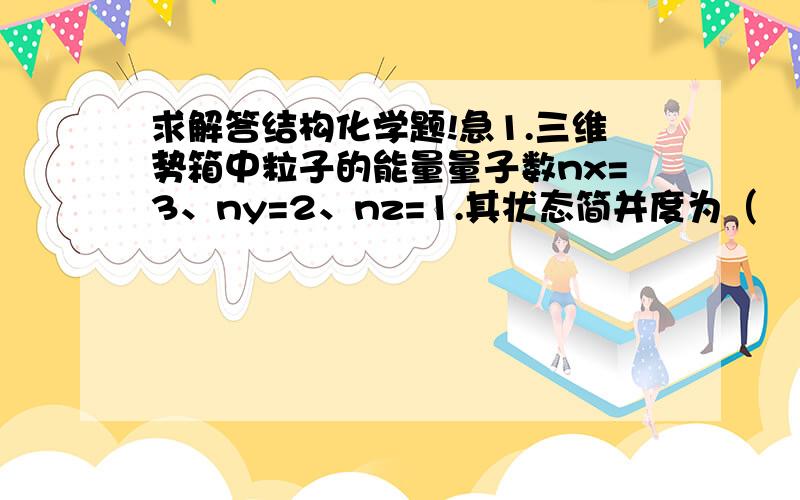 求解答结构化学题!急1.三维势箱中粒子的能量量子数nx=3、ny=2、nz=1.其状态简并度为（　  ）A、4            B、6              C、11             D、以上都不对2.下列函数属于合理波函数的是（  　）A、