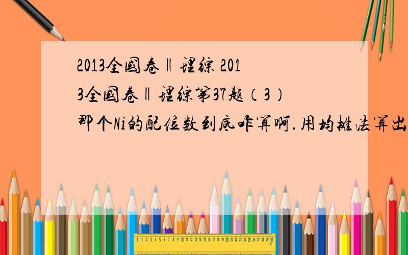 2013全国卷‖理综 2013全国卷‖理综第37题（3）那个Ni的配位数到底咋算啊.用均摊法算出晶胞顶角的Ni确实配位数是6.可是晶胞中间还有个Ni啊那个算出来配位数是4啊.