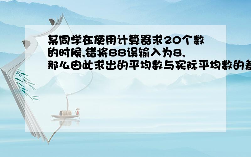 某同学在使用计算器求20个数的时候,错将88误输入为8,那么由此求出的平均数与实际平均数的差为 ( ) .