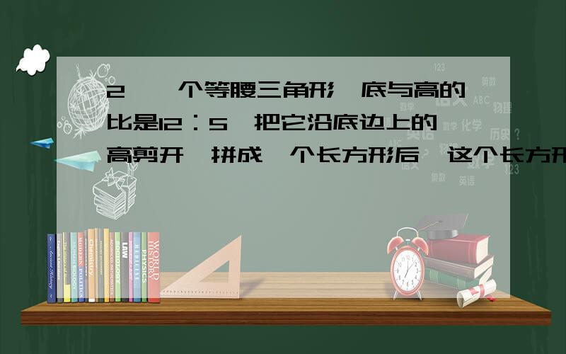 2、一个等腰三角形,底与高的比是12：5,把它沿底边上的高剪开,拼成一个长方形后,这个长方形的周长是22cm.求这个三角形的面积.2014年六年级开心寒假（宁德篇）26页知识训练园第2题