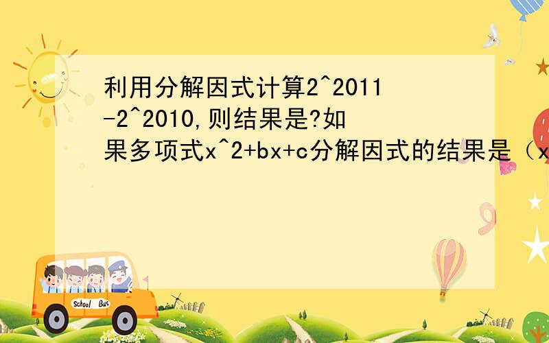 利用分解因式计算2^2011-2^2010,则结果是?如果多项式x^2+bx+c分解因式的结果是（x-3)(x+2),那么b,c的值