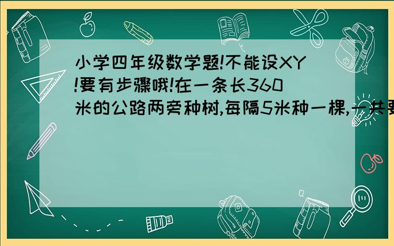 小学四年级数学题!不能设XY!要有步骤哦!在一条长360米的公路两旁种树,每隔5米种一棵,一共要种多少棵树?