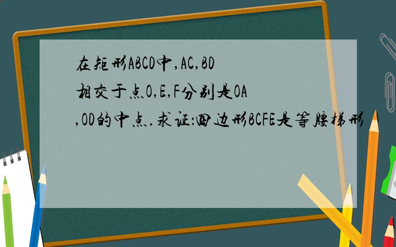 在矩形ABCD中,AC,BD相交于点O,E,F分别是OA,OD的中点.求证：四边形BCFE是等腰梯形