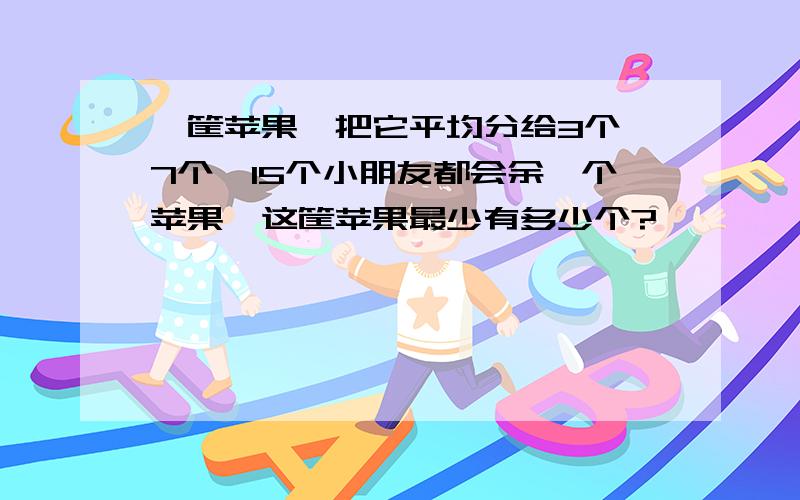 一筐苹果,把它平均分给3个、7个、15个小朋友都会余一个苹果,这筐苹果最少有多少个?