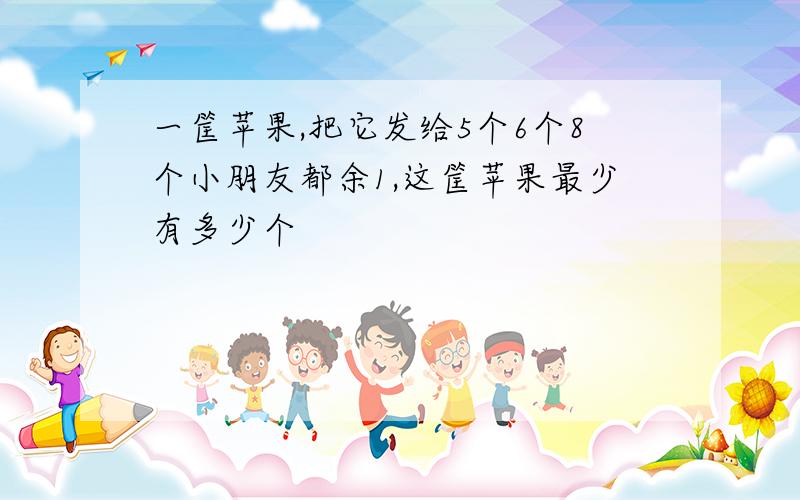 一筐苹果,把它发给5个6个8个小朋友都余1,这筐苹果最少有多少个